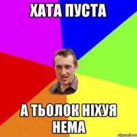 ХАТА ПУСТА А ТЬОЛОК НIХУЯ НЕМА