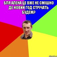 бля алена це вже не смішно Де новий год стрічать будем? 