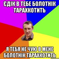 Єдік в тебе болотнік тарахкотить я тебя не чую в мене болотнік тарахкотить