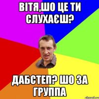 Вітя,шо це ти слухаєш? Дабстеп? Шо за группа