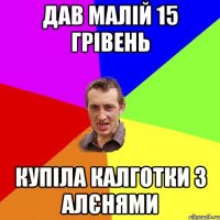 дав малій 15 грівень купіла калготки з алєнями