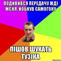 Подивився передачу жді мєня, йобнув самогону пішов шукать тузіка