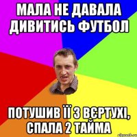 МАЛА НЕ ДАВАЛА ДИВИТИСЬ ФУТБОЛ ПОТУШИВ ЇЇ З ВЄРТУХІ, СПАЛА 2 ТАЙМА