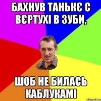 Бахнув Танькє с вєртухі в зуби, шоб не билась каблукамі