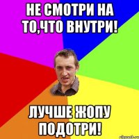 Не смотри на то,что внутри! Лучше жопу подотри!