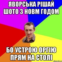 Яворська рішай шото з Новм годом бо устрою оргію прям на столі