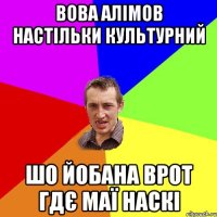 Вова Алімов настільки культурний Шо йобана врот гдє маї наскі