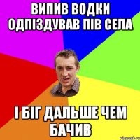 випив водки одпіздував пів села і біг дальше чем бачив