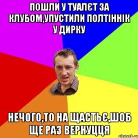 Пошли у туалєт за клубом,упустили полтіннік у дирку Нечого,то на щастьє,шоб ще раз вернуцця