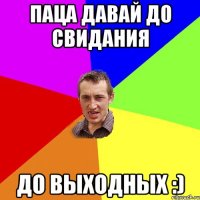 Паца давай до свидания До выходных :)