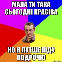 мала ти така сьогодні красіва но я лутше піду подрочю