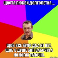 Щастя,любви,долголетия.... Щоб все було да,а не нет. Щоб в душе білі бабочкі а на ногах тапочкі.