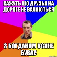 кажуть шо друзья на дороге не валяються з богданом всяке буває