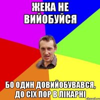 жека не вийобуйся бо один довийобувався, до сіх пор в лікарні