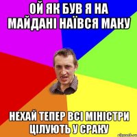 ой як був я на майдані наївся маку нехай тепер всі міністри цілують у сраку