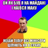 ой як був я на майдані і наївся маку нехай тепер всі міністри цілують ня в сраку