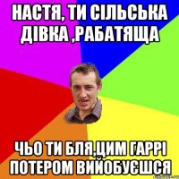 Настя, ти сільська дівка ,рабатяща чьо ти бля,цим гаррі потером вийобуєшся