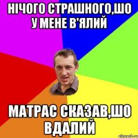 нічого страшного,шо у мене в'ялий матрас сказав,шо вдалий