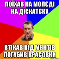 Поїхав на мопєді на діскатєку втікав від мєнтів погубив красовки