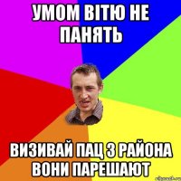 УМОМ ВІТЮ НЕ ПАНЯТЬ ВИЗИВАЙ ПАЦ З РАЙОНА ВОНИ ПАРЕШАЮТ