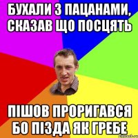 Бухали з пацанами, сказав що посцять Пішов проригався бо пізда як гребе