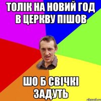 толік на новий год в церкву пішов шо б свічкі задуть