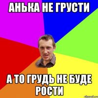 Анька не грусти а то грудь не буде рости