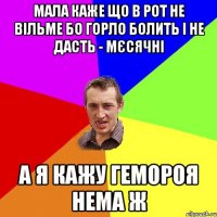 мала каже що в рот не вільме бо горло болить і не дасть - мєсячні а я кажу гемороя нема ж