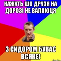 Кажуть шо друзя на дорозі не валяюця З Сидором буває всяке!