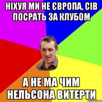 ніхуя ми не європа, сів посрать за клубом а не ма чим нельсона витерти