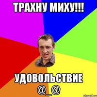 Трахну Миху!!! Удовольствие @_@