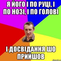 Я його і по руці, і по нозі, і по голові І досвідання шо прийшов