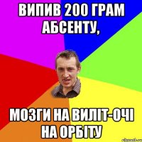 випив 200 грам абсенту, мозги на виліт-очі на орбіту