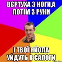 Вєртуха з ноги,а потім з руки і твої яйола уйдуть в сапоги