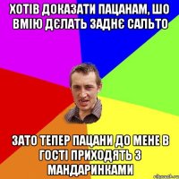 хотів доказати пацанам, шо вмію дєлать заднє сальто зато тепер пацани до мене в гості приходять з мандаринками