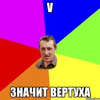 V ЗНАЧИТ ВЕРТУХА