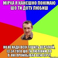 Мірха я канєшно понімаю шо ти доту любиш но не нада всіх тушить вертухой, із-за того шо ти Люліним по п`яні пройобував всю ігру!