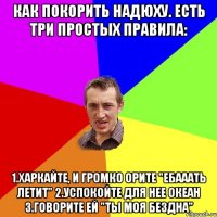 как покорить надюху. есть три простых правила: 1.харкайте, и громко орите "ебааать летит" 2.успокойте для нее океан 3.говорите ей "ты моя бездна"