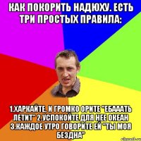 как покорить надюху. есть три простых правила: 1.харкайте, и громко орите "ебааать летит" 2.успокойте для нее океан 3.каждое утро говорите ей "ты моя бездна"