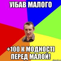 уiбав малого +100 к модностi перед малой!