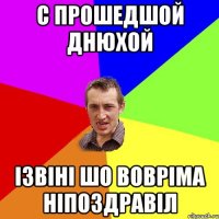 с прошедшой днюхой ізвіні шо вовріма ніпоздравіл