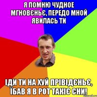 Я помню чудное мгновєньє, Передо мной явилась ти Іди ти на хуй прівідєньє, Їбав я в рот такіє сни!