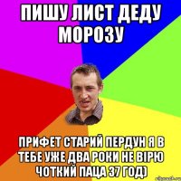 Пишу лист Деду мороЗУ Прифет старий пердун я в тебе уже два роки не вірю Чоткий паца 37 год)