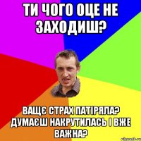 ТИ чого оце не заходиш? Ващє страх патіряла? думаєш накрутилась і вже важна?