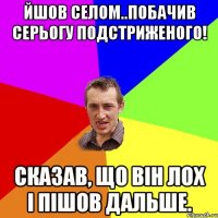 Йшов селом..Побачив Серьогу Подстриженого! Сказав, що він лох і пішов дальше.