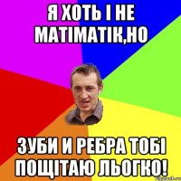 Я хоть i не матiматiк,но зуби и ребра тобi пощiтаю льогко!