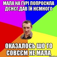 мала на гурі попросила дєнєг,дав їй нємного оказалось шо то совсєм не мала