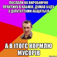 послали на виробничю практику в кабмін, думав буду з діпутаттами абщаться а в ітогє кормлю мусорів