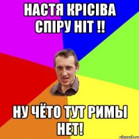 Настя Крісіва спіру ніт !! ну чёто тут римы нет!