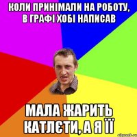 коли принімали на роботу, в графі хобі написав мала жарить катлєти, а я її